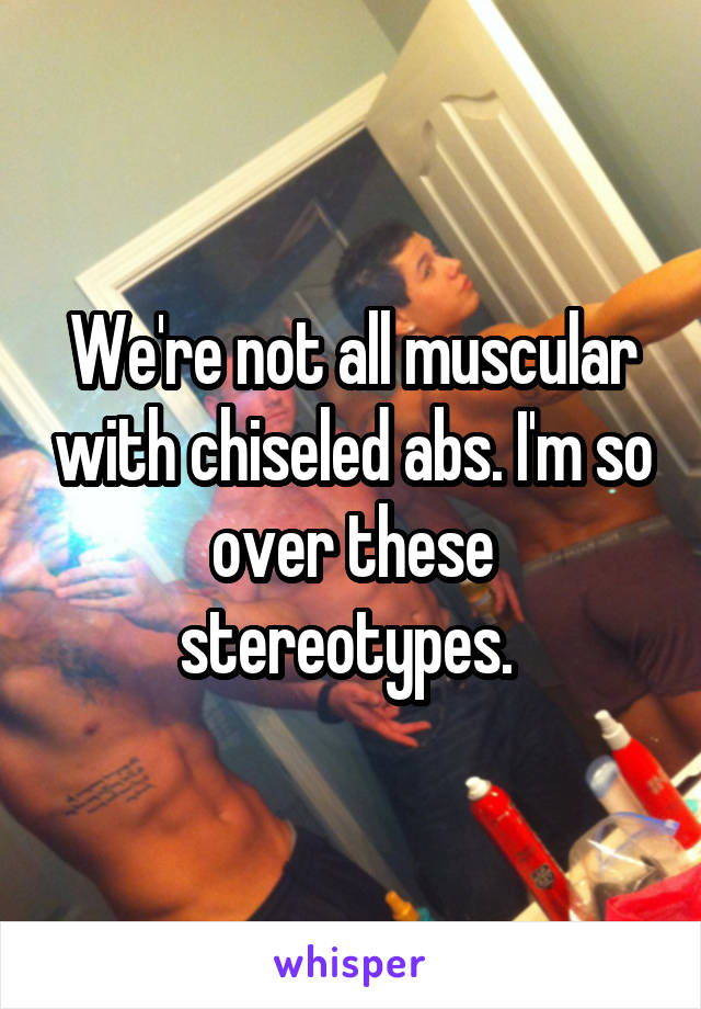 We're not all muscular with chiseled abs. I'm so over these stereotypes. 