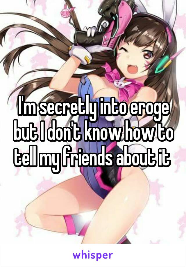 I'm secretly into eroge but I don't know how to tell my friends about it 