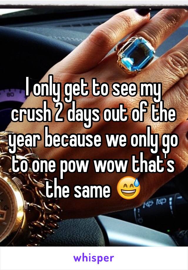 I only get to see my crush 2 days out of the year because we only go to one pow wow that's the same 😅