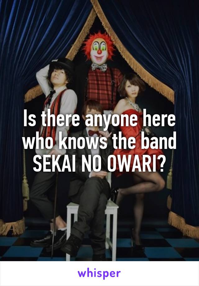 Is there anyone here who knows the band SEKAI NO OWARI?