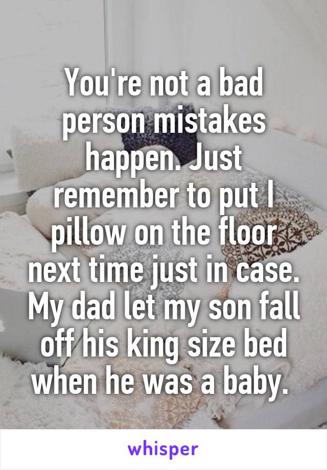 You're not a bad person mistakes happen. Just remember to put I pillow on the floor next time just in case. My dad let my son fall off his king size bed when he was a baby. 