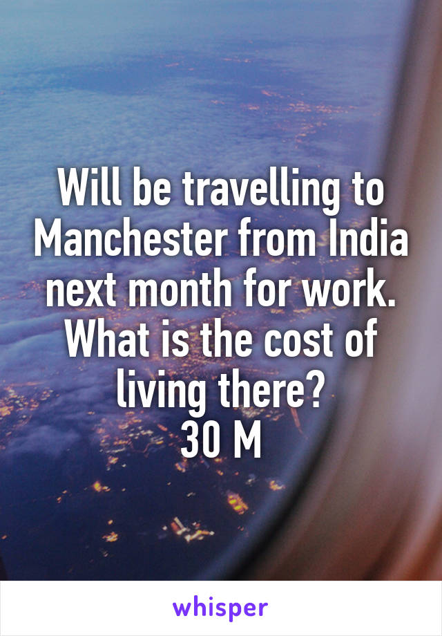 Will be travelling to Manchester from India next month for work. What is the cost of living there?
30 M