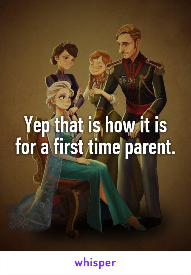 Yep that is how it is for a first time parent.