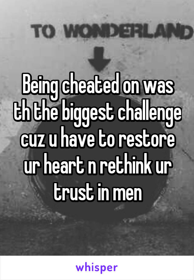 Being cheated on was th the biggest challenge cuz u have to restore ur heart n rethink ur trust in men