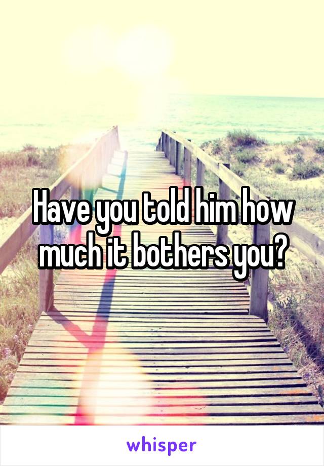 Have you told him how much it bothers you?