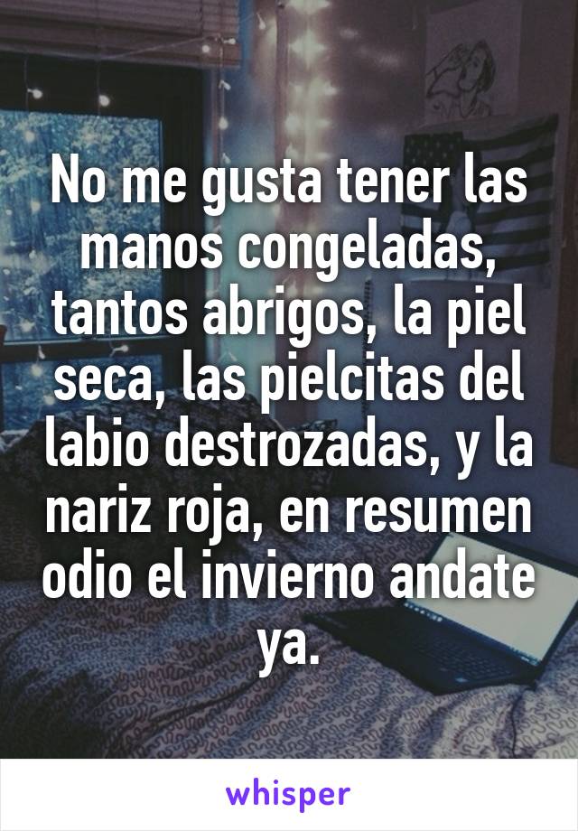 No me gusta tener las manos congeladas, tantos abrigos, la piel seca, las pielcitas del labio destrozadas, y la nariz roja, en resumen odio el invierno andate ya.