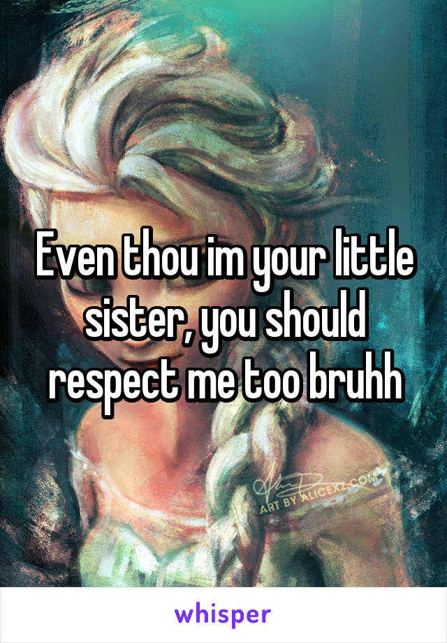 Even thou im your little sister, you should respect me too bruhh