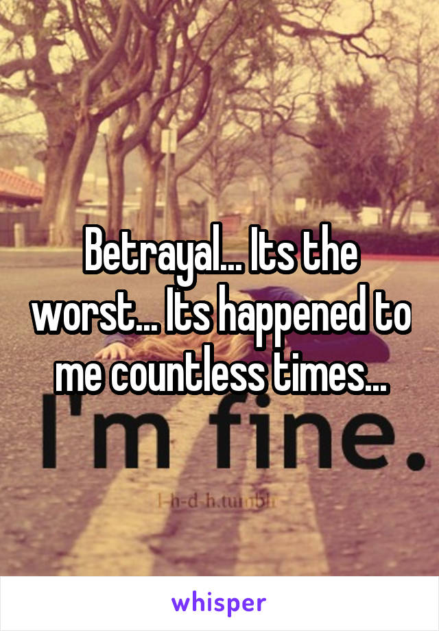 Betrayal... Its the worst... Its happened to me countless times...