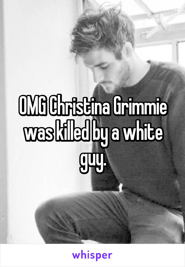 OMG Christina Grimmie was killed by a white guy.