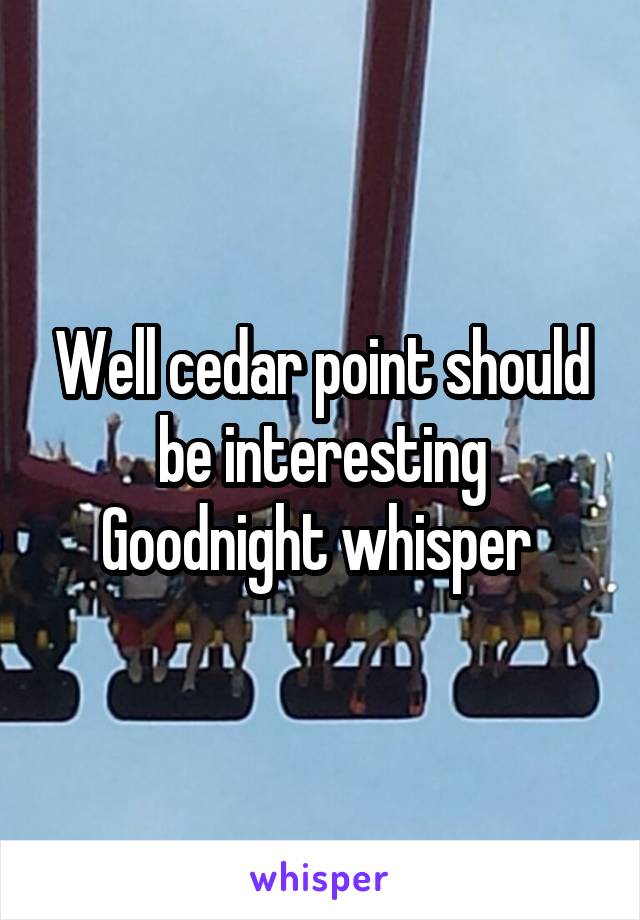 Well cedar point should be interesting Goodnight whisper 