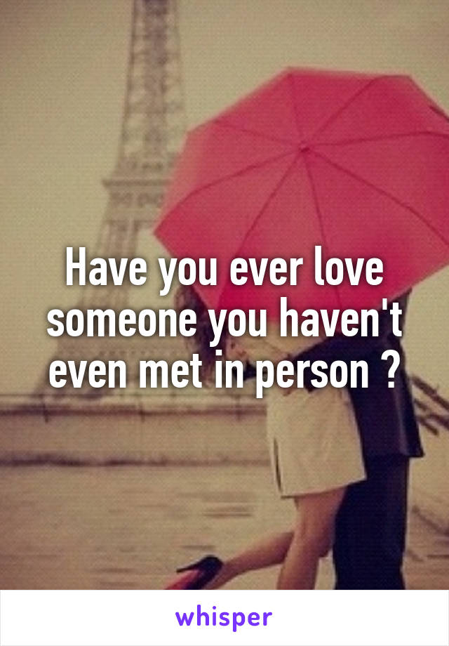 Have you ever love someone you haven't even met in person ?