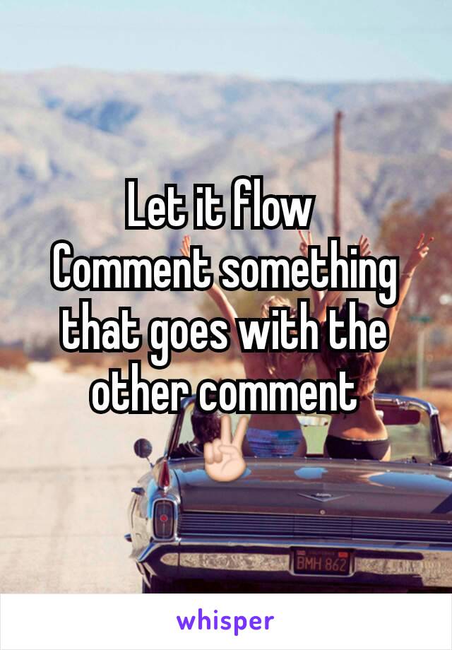 Let it flow 
Comment something that goes with the other comment
✌