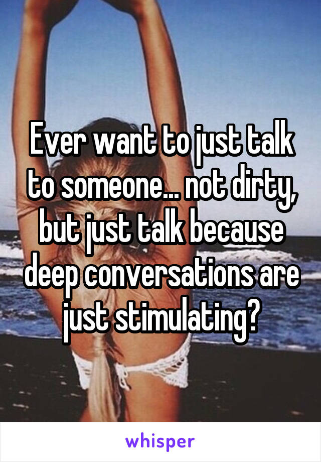 Ever want to just talk to someone... not dirty, but just talk because deep conversations are just stimulating?