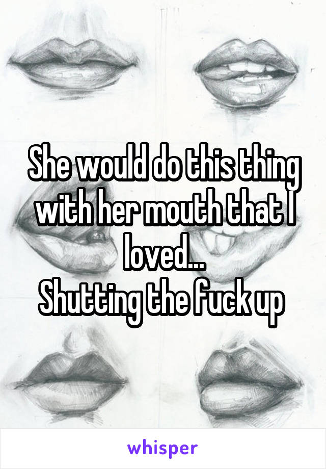 She would do this thing with her mouth that I loved...
Shutting the fuck up 