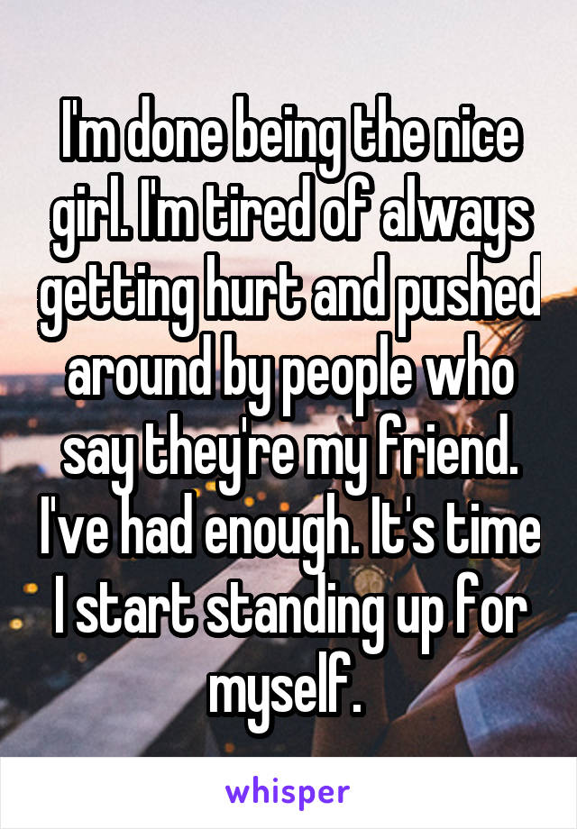 I'm done being the nice girl. I'm tired of always getting hurt and pushed around by people who say they're my friend. I've had enough. It's time I start standing up for myself. 