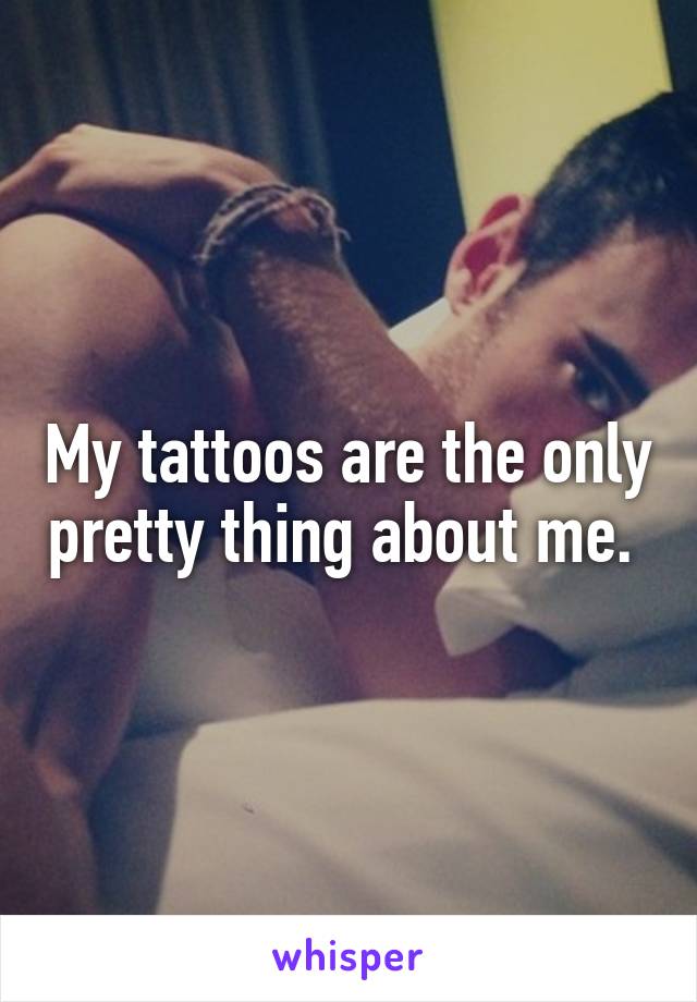 My tattoos are the only pretty thing about me. 