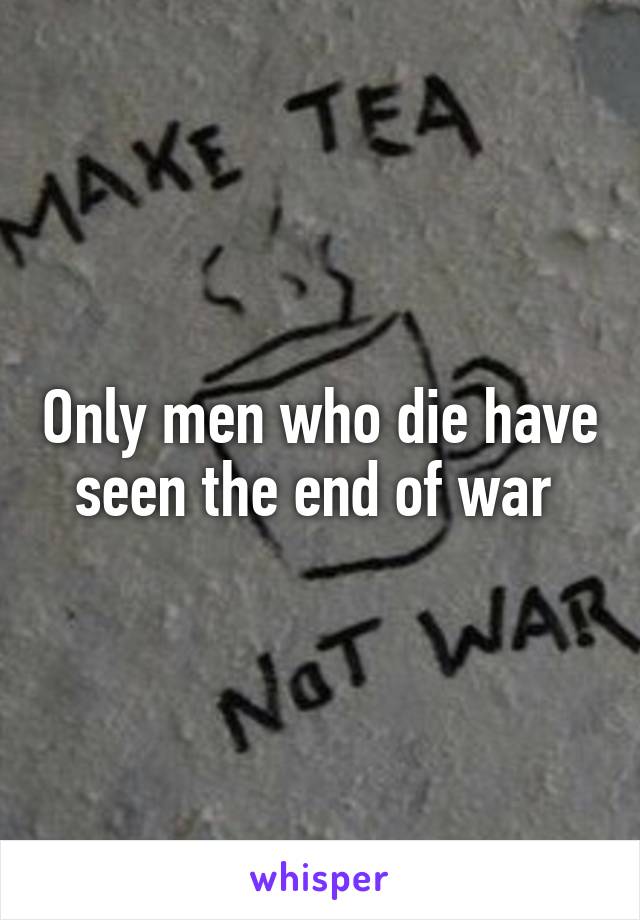 Only men who die have seen the end of war 