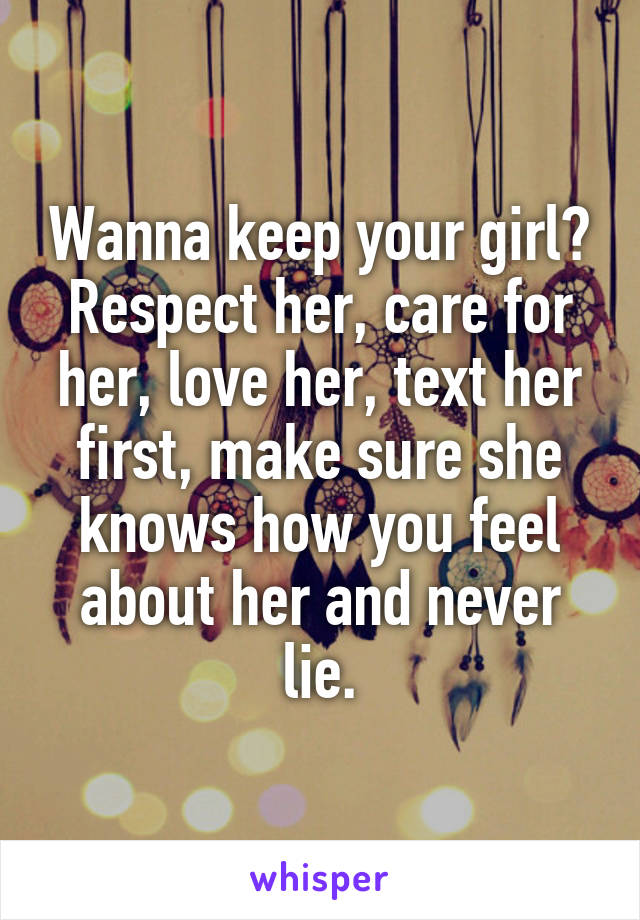 Wanna keep your girl? Respect her, care for her, love her, text her first, make sure she knows how you feel about her and never lie.