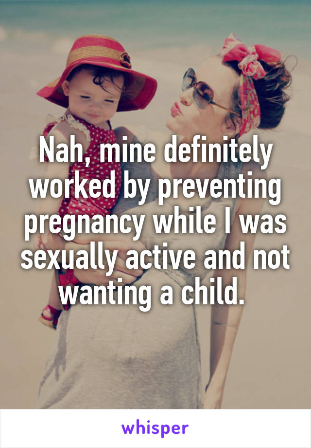 Nah, mine definitely worked by preventing pregnancy while I was sexually active and not wanting a child. 