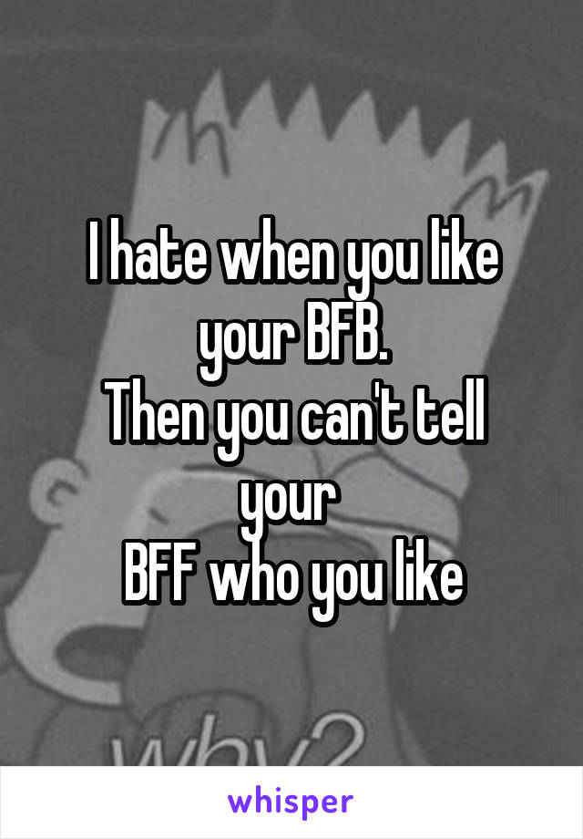 I hate when you like your BFB.
Then you can't tell your 
BFF who you like