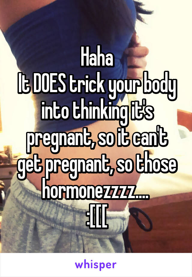 Haha
It DOES trick your body into thinking it's pregnant, so it can't get pregnant, so those hormonezzzz.... 
:[[[