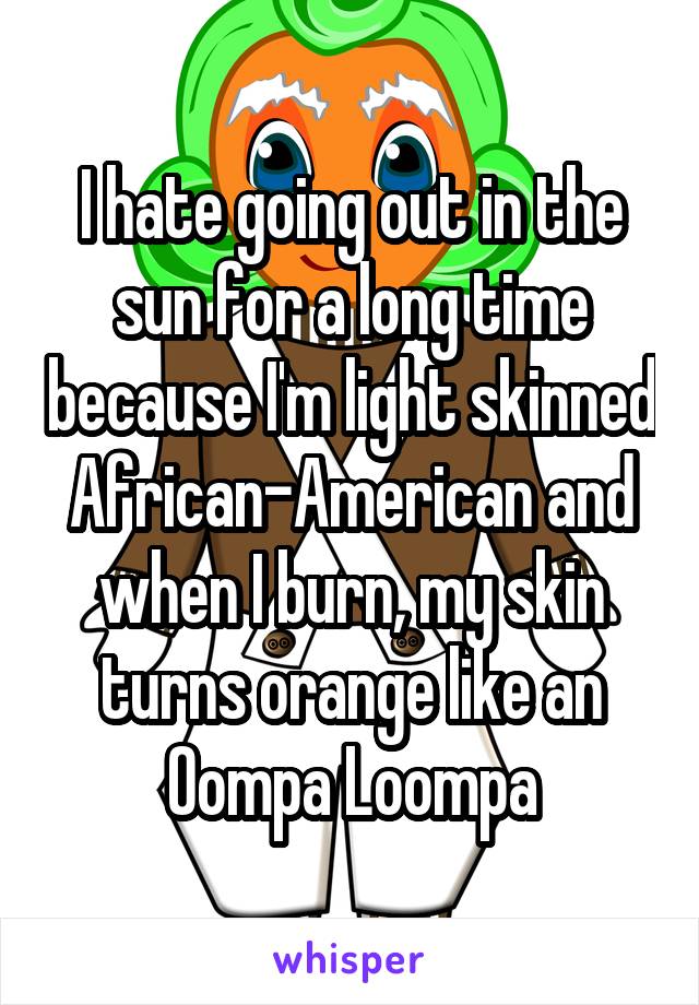 I hate going out in the sun for a long time because I'm light skinned African-American and when I burn, my skin turns orange like an Oompa Loompa