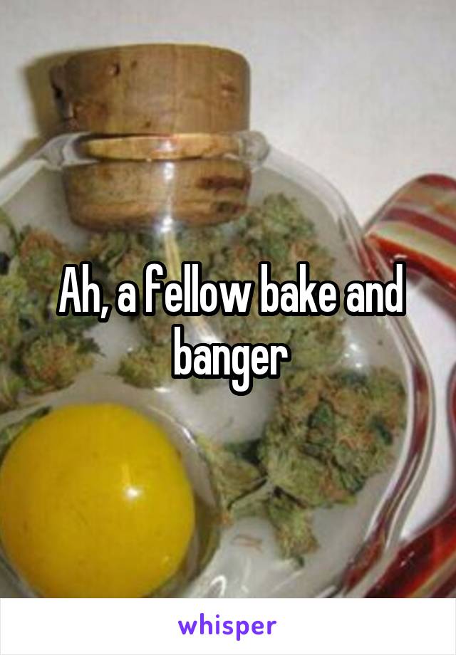 Ah, a fellow bake and banger