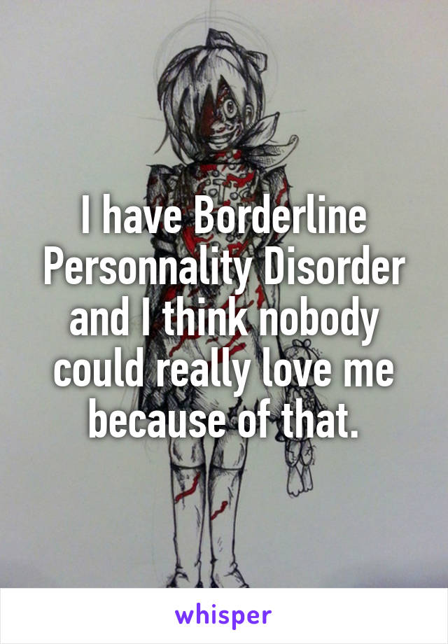 I have Borderline Personnality Disorder and I think nobody could really love me because of that.