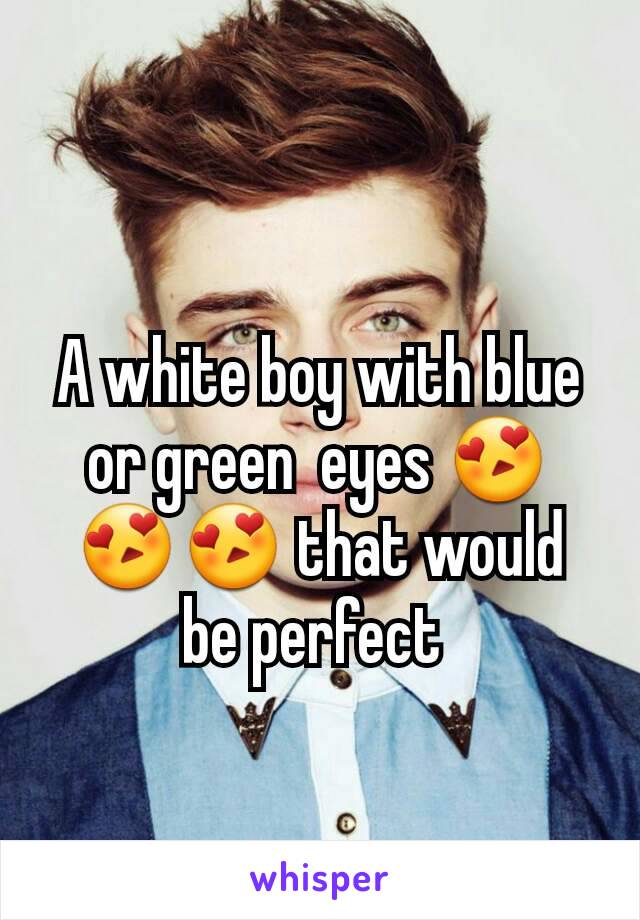 A white boy with blue or green  eyes 😍😍😍 that would be perfect 