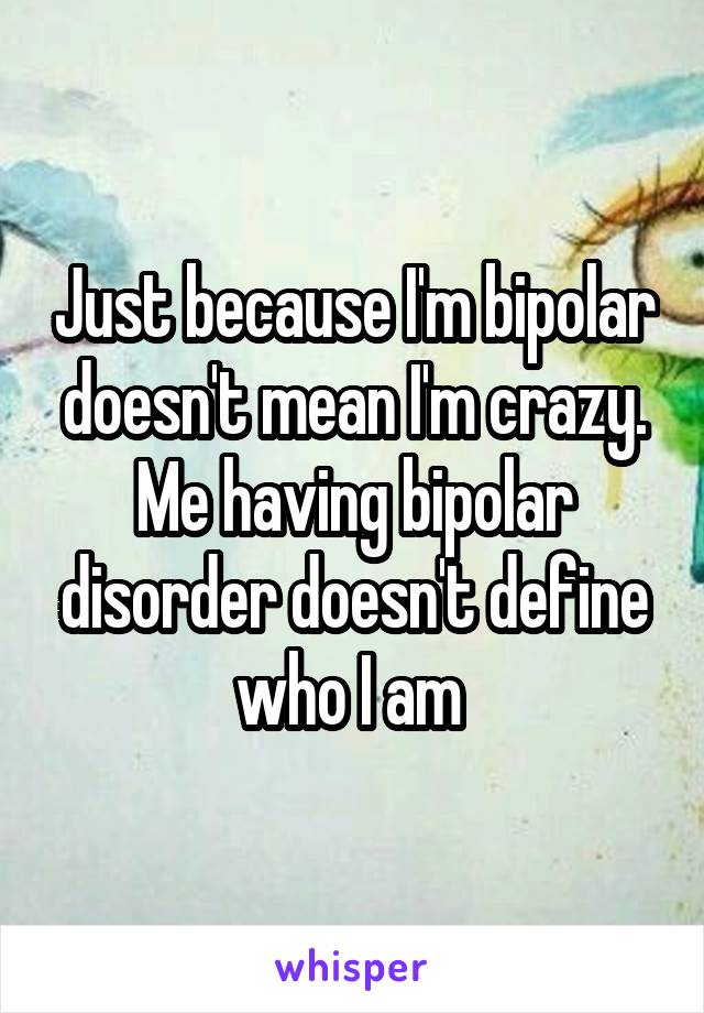 Just because I'm bipolar doesn't mean I'm crazy. Me having bipolar disorder doesn't define who I am 