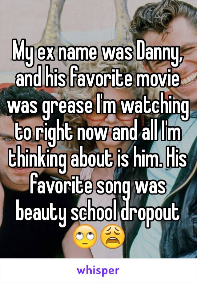 My ex name was Danny, and his favorite movie was grease I'm watching to right now and all I'm thinking about is him. His favorite song was beauty school dropout 🙄😩