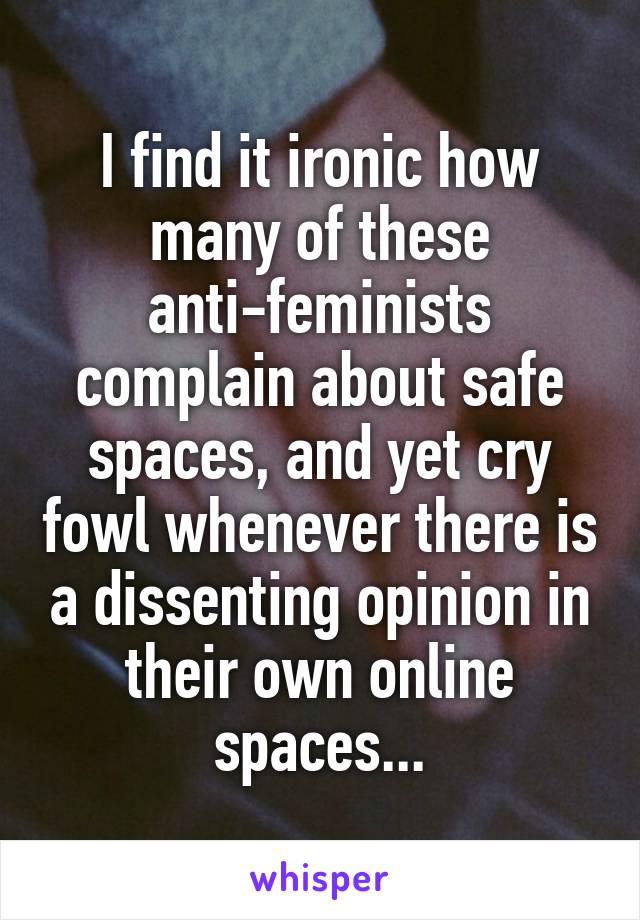 I find it ironic how many of these anti-feminists complain about safe spaces, and yet cry fowl whenever there is a dissenting opinion in their own online spaces...