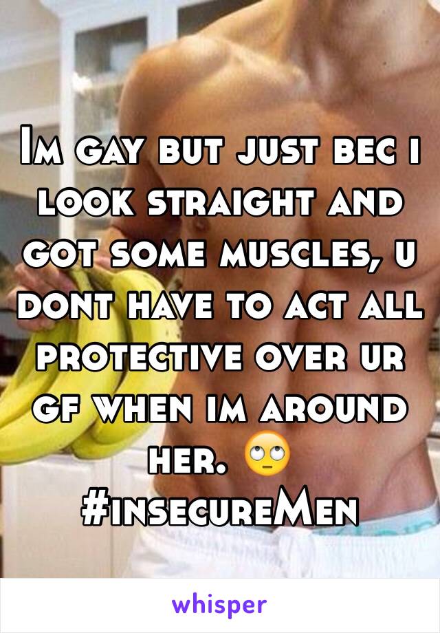 Im gay but just bec i look straight and got some muscles, u dont have to act all protective over ur gf when im around her. 🙄 #insecureMen