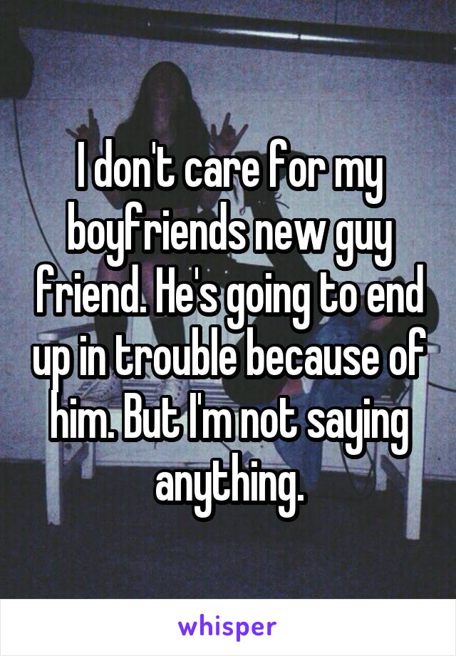 I don't care for my boyfriends new guy friend. He's going to end up in trouble because of him. But I'm not saying anything.