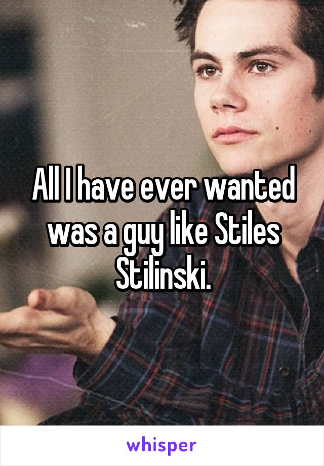 All I have ever wanted was a guy like Stiles Stilinski.