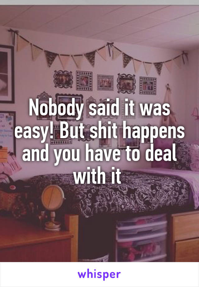 Nobody said it was easy! But shit happens and you have to deal with it 