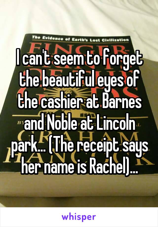 I can't seem to forget the beautiful eyes of the cashier at Barnes and Noble at Lincoln park... (The receipt says her name is Rachel)...