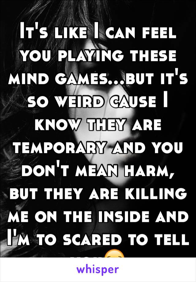 It's like I can feel you playing these mind games...but it's so weird cause I know they are temporary and you don't mean harm, but they are killing me on the inside and I'm to scared to tell you😪