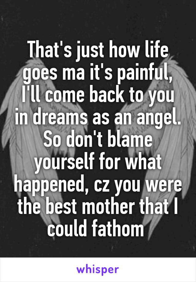 That's just how life goes ma it's painful, I'll come back to you in dreams as an angel. So don't blame yourself for what happened, cz you were the best mother that I could fathom 