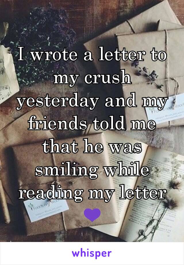 I wrote a letter to my crush yesterday and my friends told me that he was smiling while reading my letter 💜