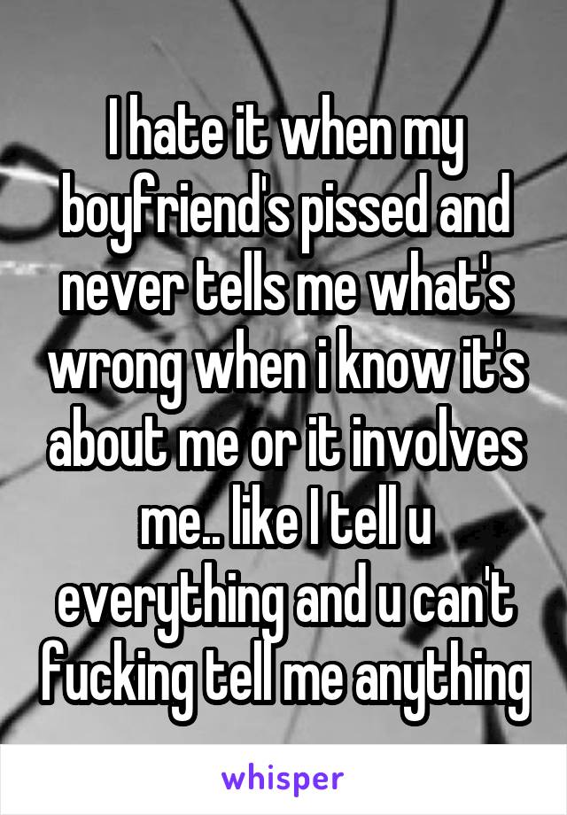 I hate it when my boyfriend's pissed and never tells me what's wrong when i know it's about me or it involves me.. like I tell u everything and u can't fucking tell me anything