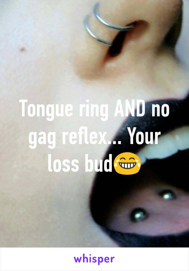 Tongue ring AND no gag reflex... Your loss bud😂