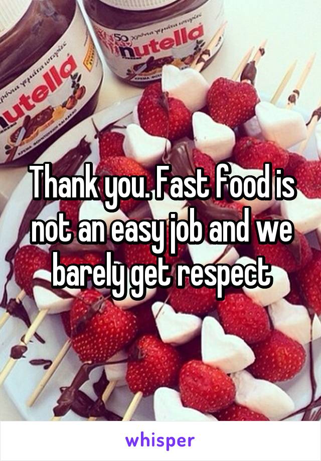 Thank you. Fast food is not an easy job and we barely get respect