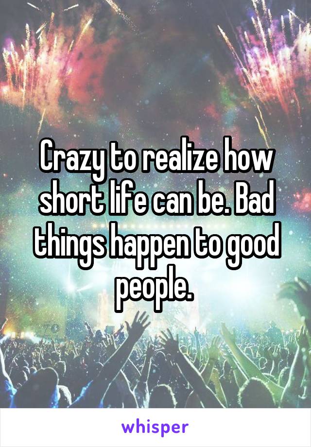 Crazy to realize how short life can be. Bad things happen to good people. 