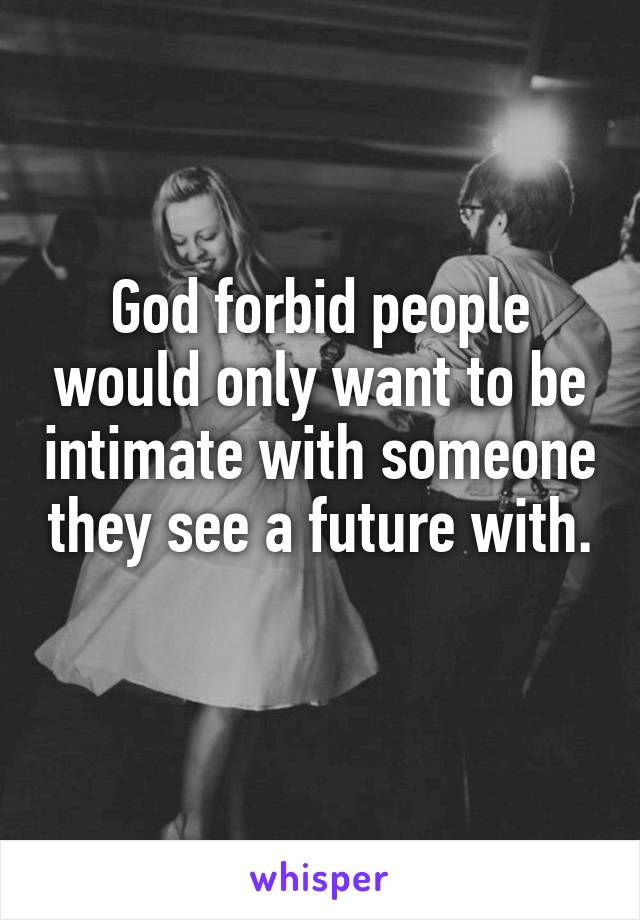 God forbid people would only want to be intimate with someone they see a future with. 