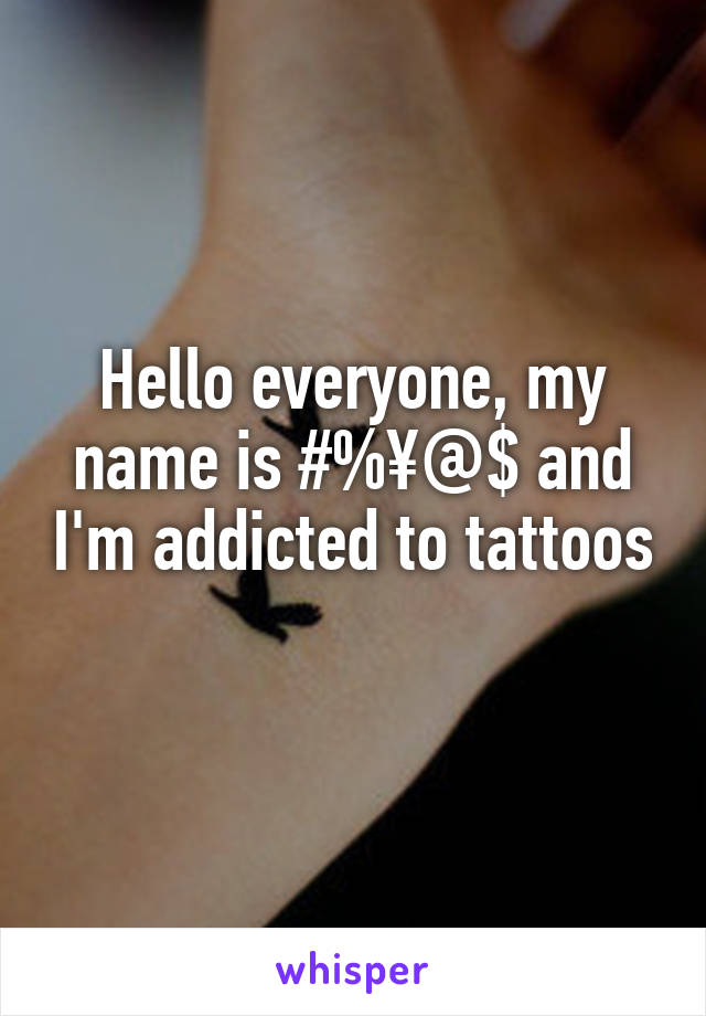 Hello everyone, my name is #%¥@$ and I'm addicted to tattoos 