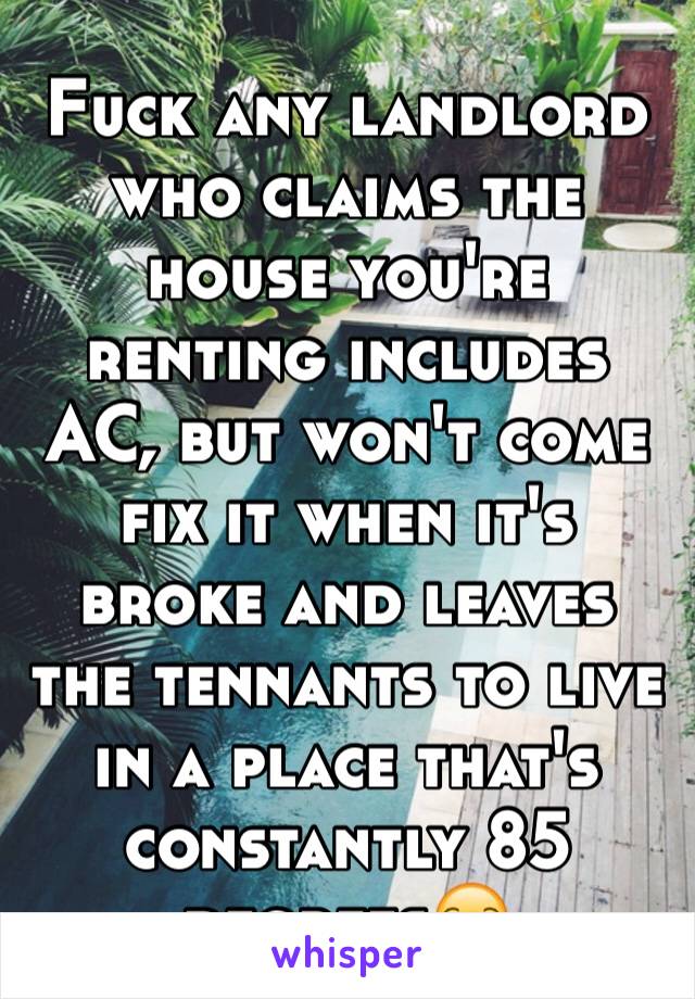 Fuck any landlord who claims the house you're renting includes AC, but won't come fix it when it's broke and leaves the tennants to live in a place that's constantly 85 degrees😒