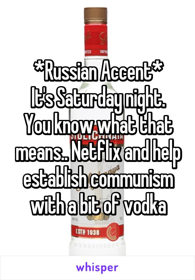 *Russian Accent*
It's Saturday night. You know what that means.. Netflix and help establish communism with a bit of vodka