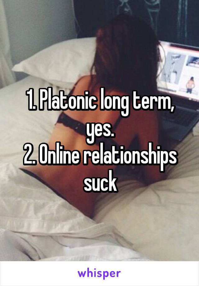 1. Platonic long term, yes.
2. Online relationships suck