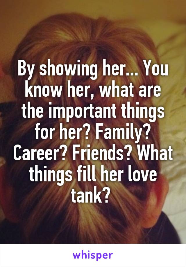 By showing her... You know her, what are the important things for her? Family? Career? Friends? What things fill her love tank? 